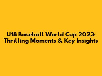 U18 Baseball World Cup 2023: Thrilling Moments & Key Insights