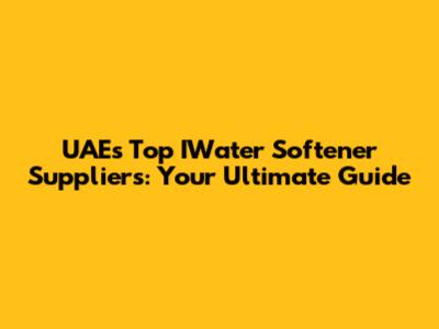 UAE's Top IWater Softener Suppliers: Your Ultimate Guide