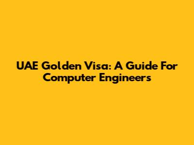 UAE Golden Visa: A Guide For Computer Engineers