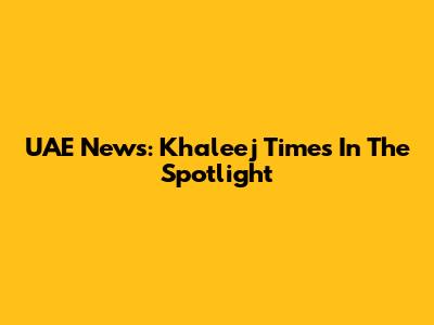UAE News: Khaleej Times In The Spotlight