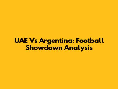 UAE Vs Argentina: Football Showdown Analysis