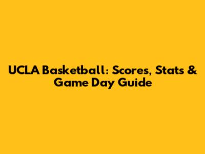 UCLA Basketball: Scores, Stats & Game Day Guide