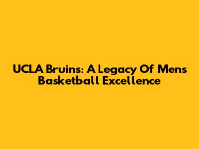 UCLA Bruins: A Legacy Of Men's Basketball Excellence
