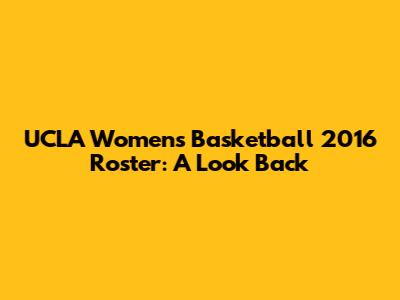 UCLA Women's Basketball 2016 Roster: A Look Back