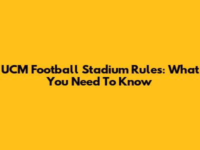 UCM Football Stadium Rules: What You Need To Know