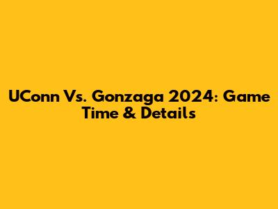 UConn Vs. Gonzaga 2024: Game Time & Details
