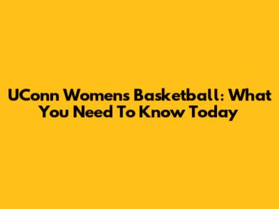 UConn Women's Basketball: What You Need To Know Today