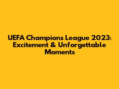 UEFA Champions League 2023: Excitement & Unforgettable Moments
