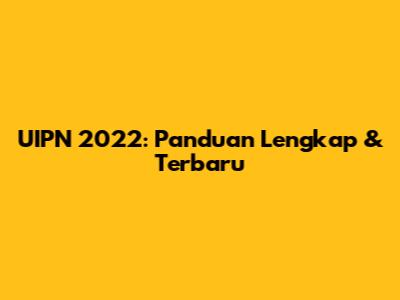 UIPN 2022: Panduan Lengkap & Terbaru