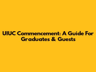 UIUC Commencement: A Guide For Graduates & Guests