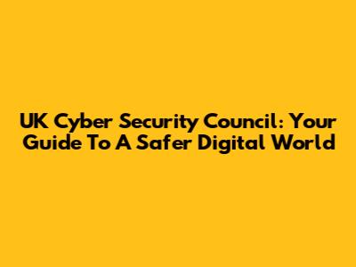 UK Cyber Security Council: Your Guide To A Safer Digital World