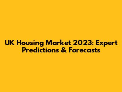 UK Housing Market 2023: Expert Predictions & Forecasts