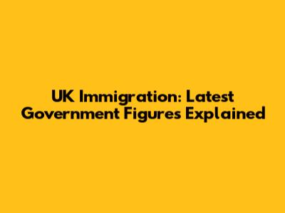 UK Immigration: Latest Government Figures Explained