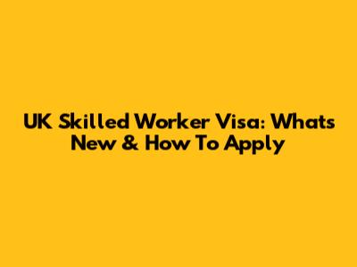 UK Skilled Worker Visa: What's New & How To Apply