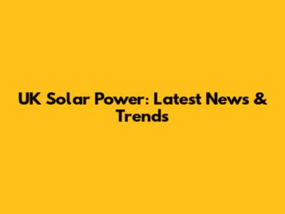UK Solar Power: Latest News & Trends
