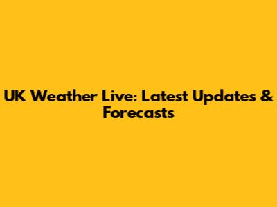 UK Weather Live: Latest Updates & Forecasts