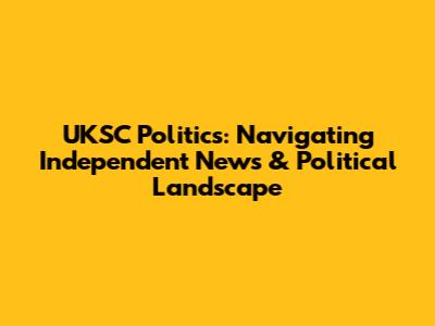 UKSC Politics: Navigating Independent News & Political Landscape