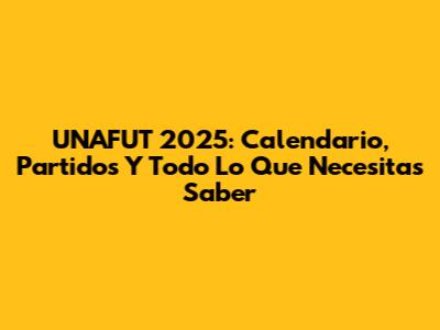 UNAFUT 2025: Calendario, Partidos Y Todo Lo Que Necesitas Saber