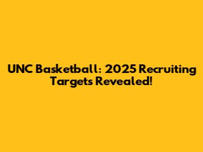 UNC Basketball: 2025 Recruiting Targets Revealed!
