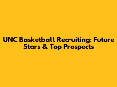 UNC Basketball Recruiting: Future Stars & Top Prospects