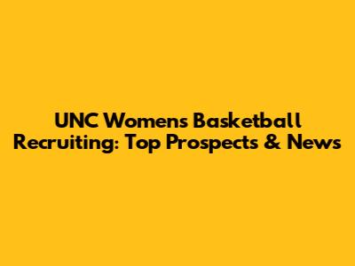 UNC Women's Basketball Recruiting: Top Prospects & News