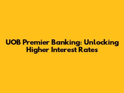 UOB Premier Banking: Unlocking Higher Interest Rates
