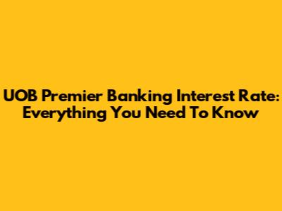 UOB Premier Banking Interest Rate: Everything You Need To Know