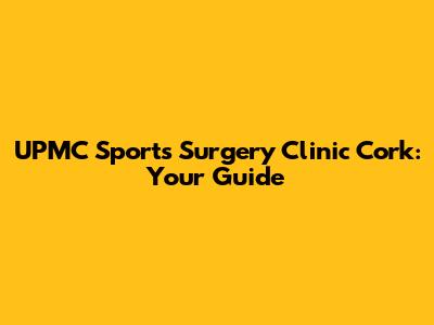 UPMC Sports Surgery Clinic Cork: Your Guide