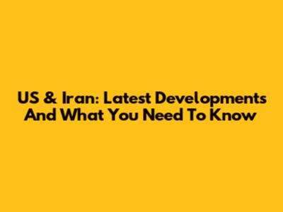 US & Iran: Latest Developments And What You Need To Know