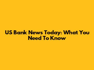 US Bank News Today: What You Need To Know