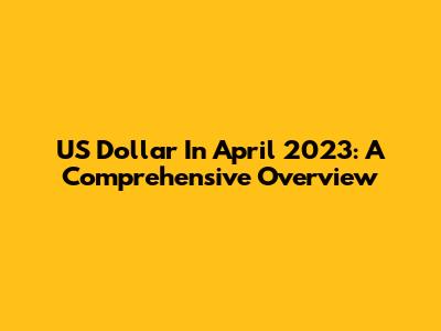 US Dollar In April 2023: A Comprehensive Overview