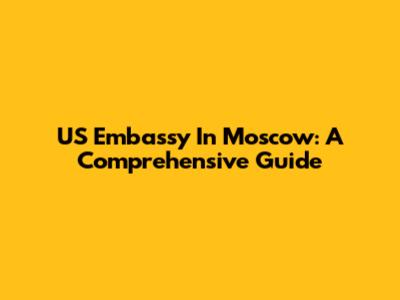 US Embassy In Moscow: A Comprehensive Guide