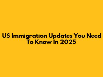 US Immigration Updates You Need To Know In 2025