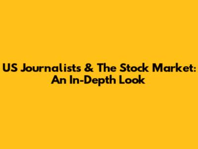 US Journalists & The Stock Market: An In-Depth Look
