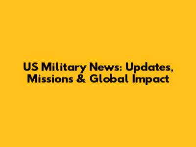 US Military News: Updates, Missions & Global Impact