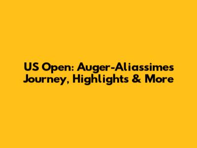 US Open: Auger-Aliassime's Journey, Highlights & More