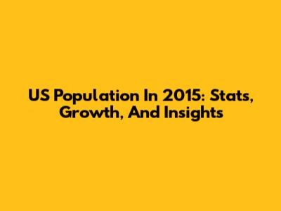 US Population In 2015: Stats, Growth, And Insights