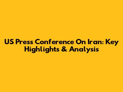 US Press Conference On Iran: Key Highlights & Analysis