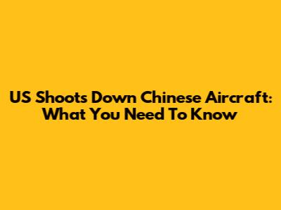 US Shoots Down Chinese Aircraft: What You Need To Know