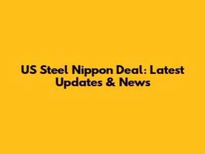 US Steel Nippon Deal: Latest Updates & News