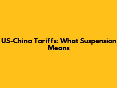 US-China Tariffs: What Suspension Means