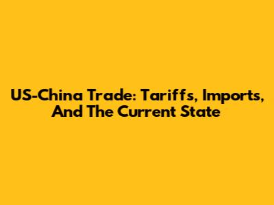 US-China Trade: Tariffs, Imports, And The Current State