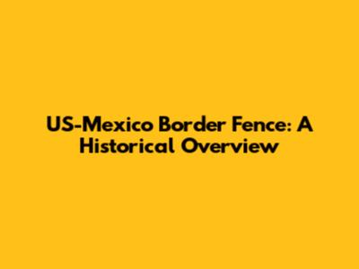 US-Mexico Border Fence: A Historical Overview