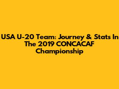 USA U-20 Team: Journey & Stats In The 2019 CONCACAF Championship
