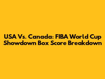 USA Vs. Canada: FIBA World Cup Showdown Box Score Breakdown