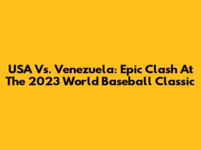USA Vs. Venezuela: Epic Clash At The 2023 World Baseball Classic