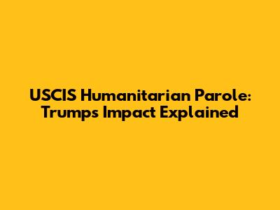 USCIS Humanitarian Parole: Trump's Impact Explained