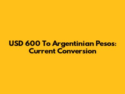USD 600 To Argentinian Pesos: Current Conversion