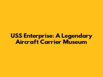 USS Enterprise: A Legendary Aircraft Carrier Museum