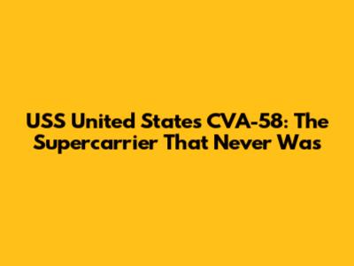 USS United States CVA-58: The Supercarrier That Never Was